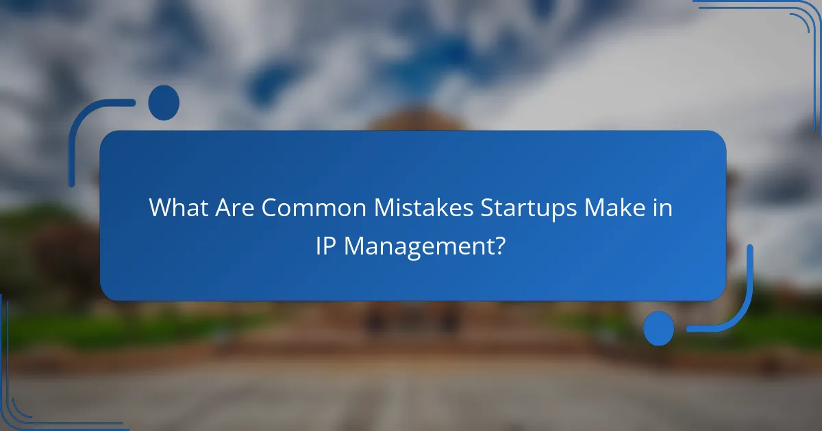 What Are Common Mistakes Startups Make in IP Management?